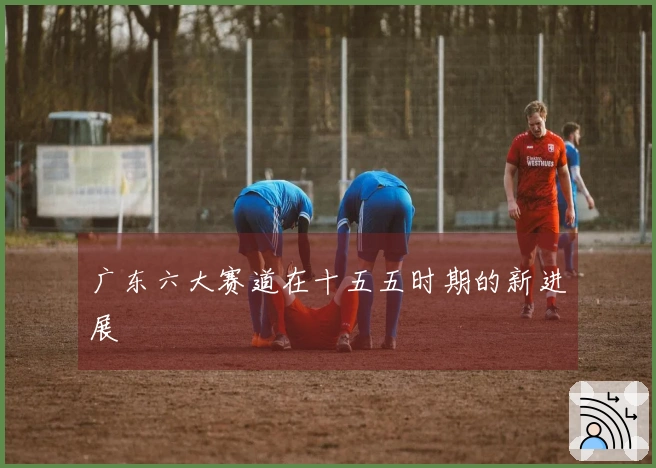 广东六大赛道在十五五时期的新进展