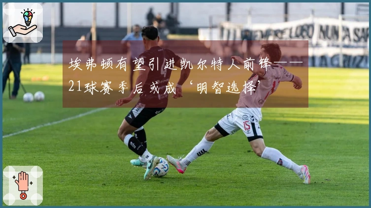 埃弗顿有望引进凯尔特人前锋——21球赛季后或成‘明智选择’