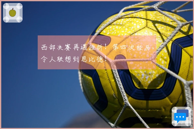 西部决赛再遇挫折!第四次经历,令人联想到恩比德!